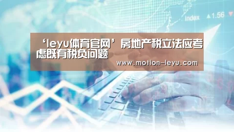 ‘leyu体育官网’房地产税立法应考虑既有税负问题